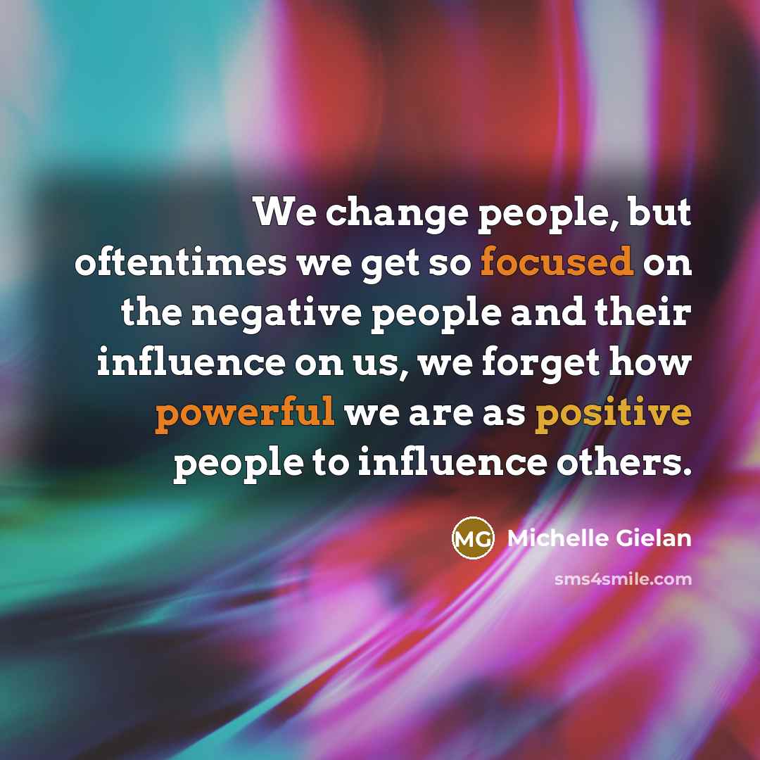 “We change people, but oftentimes we get so focused on the negative people and their influence on us, we forget how powerful we are as positive people to influence others.” quote by Michelle Gielan