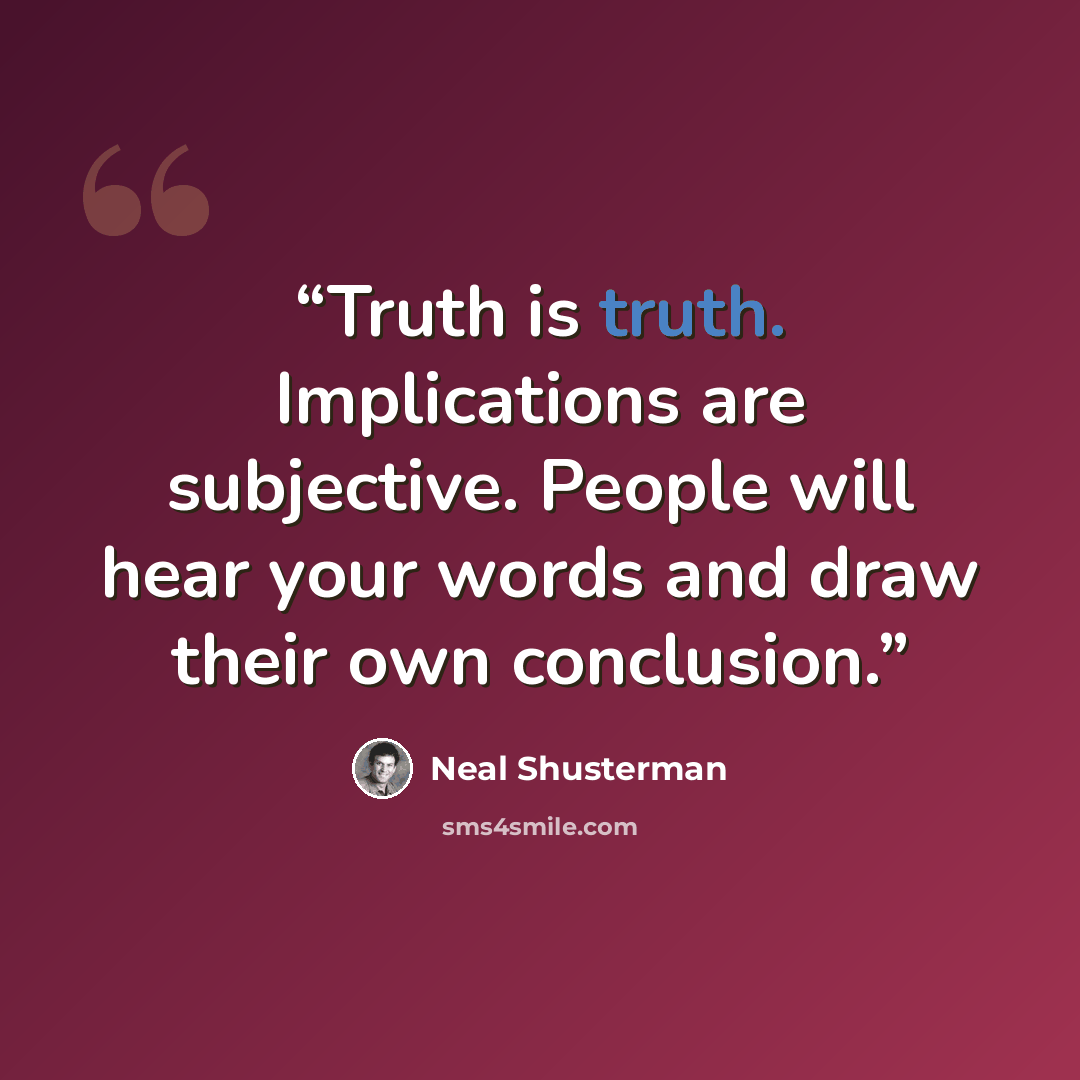 “Truth is truth. Implications are subjective. People will hear your words and draw their own conclusion.” quote by Neal Shusterman