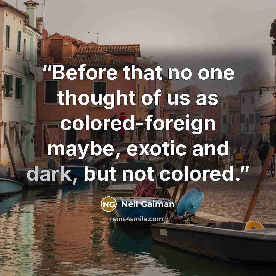 “Before that no one thought of us as colored-foreign maybe, exotic and dark, but not colored.” quote by Neil Gaiman