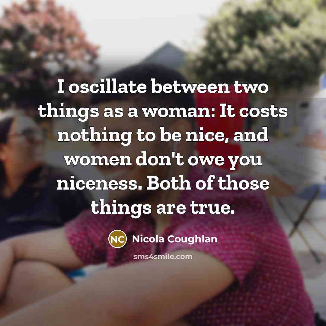 “I oscillate between two things as a woman: It costs nothing to be nice, and women don't owe you niceness. Both of those things are true.” quote by Nicola Coughlan