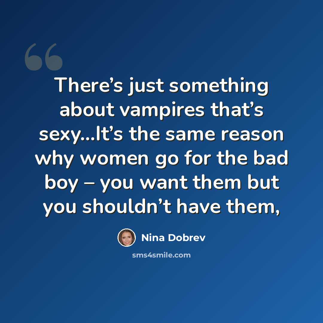 “There’s just something about vampires that’s sexy...It’s the same reason why women go for the bad boy – you want them but you shouldn’t have them,” quote by Nina Dobrev