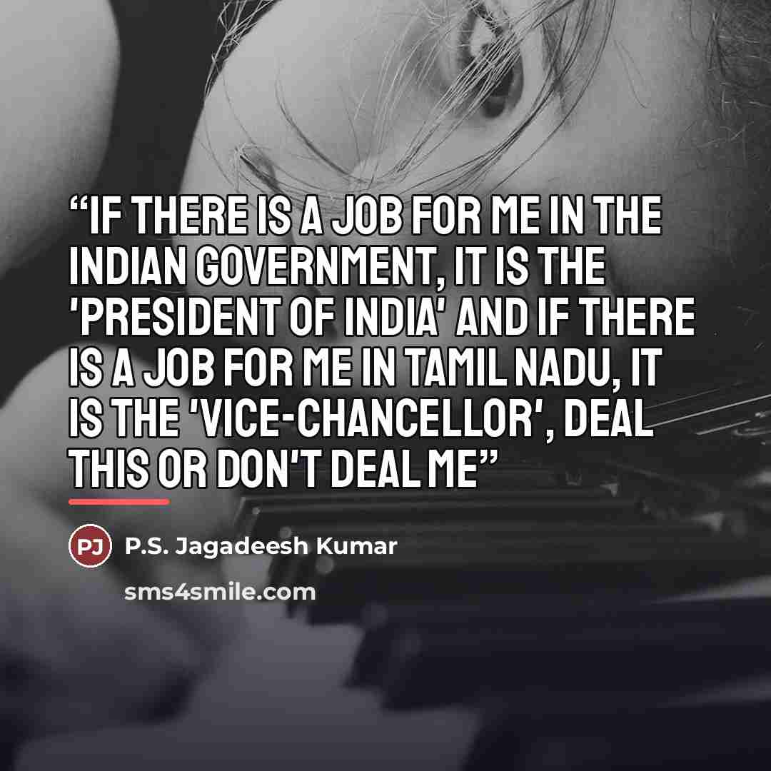 “If there is a job for me in the Indian government, it is the 'President of India' and if there is a job for me in Tamil Nadu, it is the 'Vice-Chancellor', deal this or don't deal me” quote by P.S. Jagadeesh Kumar
