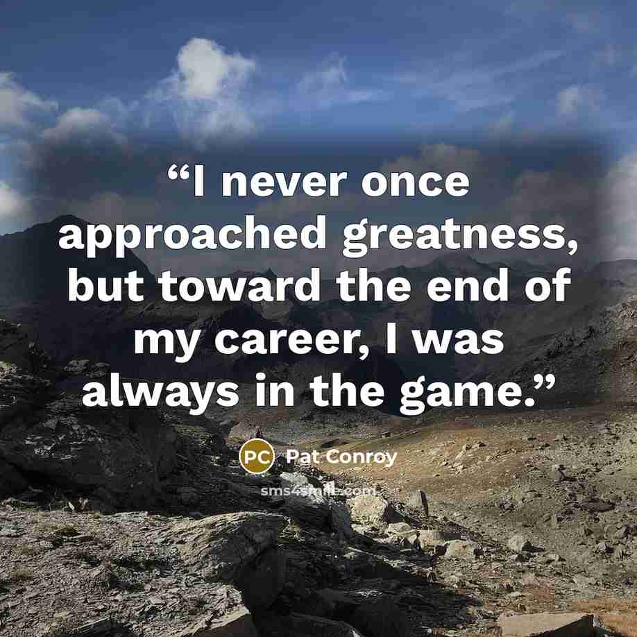 “I never once approached greatness, but toward the end of my career, I was always in the game.” quote by Pat Conroy