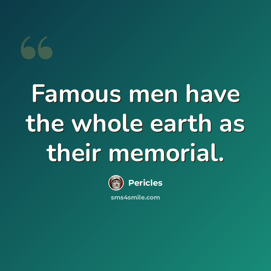 “Famous men have the whole earth as their memorial.” quote by Pericles