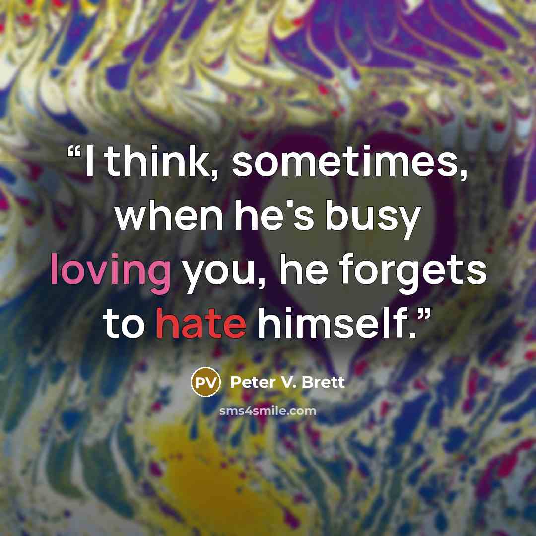 “I think, sometimes, when he's busy loving you, he forgets to hate himself.” quote by Peter V. Brett