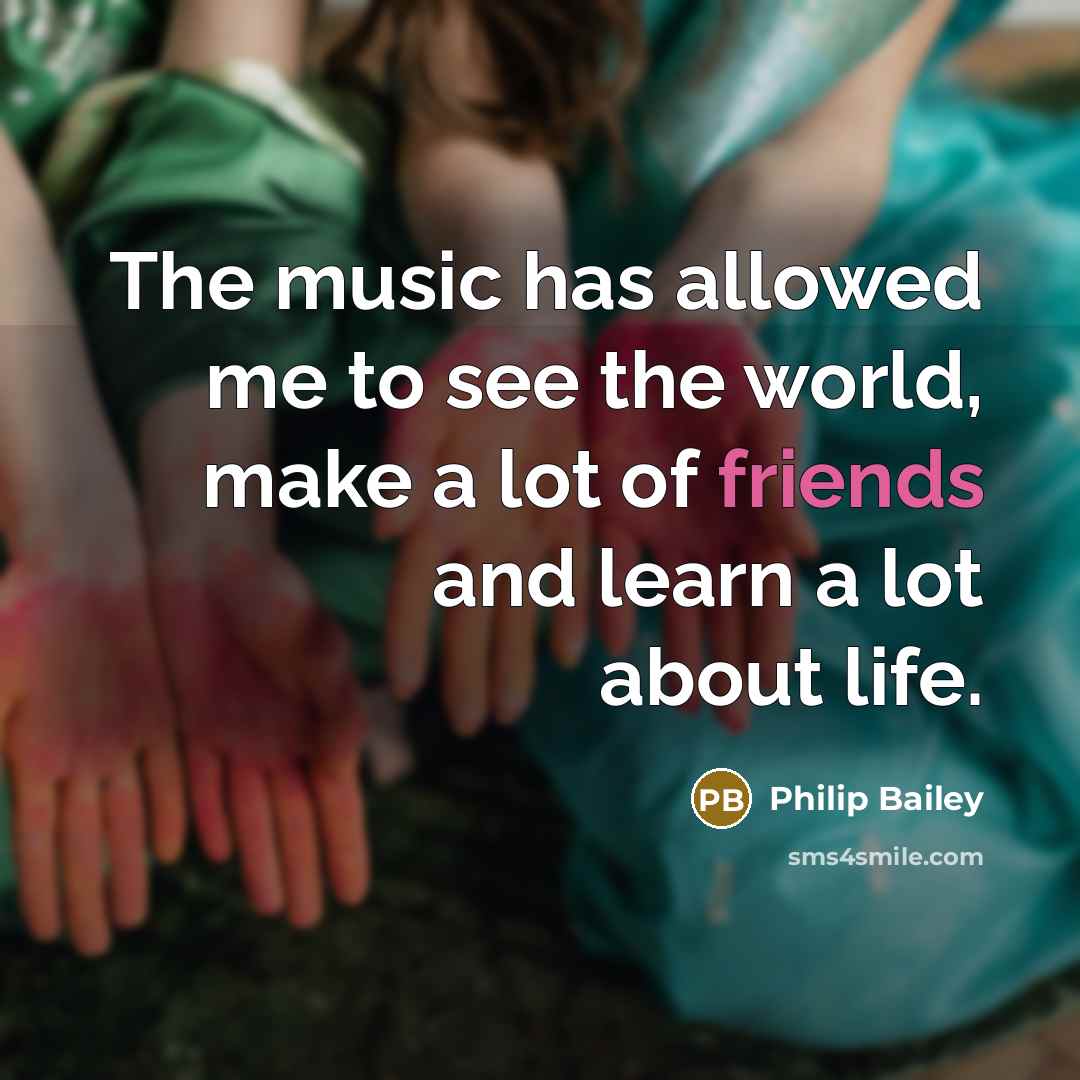 “The music has allowed me to see the world, make a lot of friends and learn a lot about life.” quote by Philip Bailey