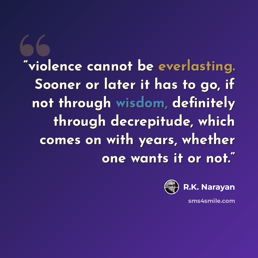 “violence cannot be everlasting. Sooner or later it has to go, if not through wisdom, definitely through decrepitude, which comes on with years, whether one wants it or not.” quote by R.K. Narayan