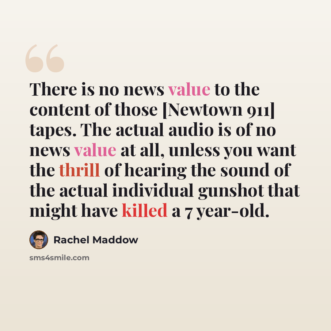 “There is no news value to the content of those [Newtown 911] tapes. The actual audio is of no news value at all, unless you want the thrill of hearing the sound of the actual individual gunshot that might have killed a 7 year-old.” quote by Rachel Maddow