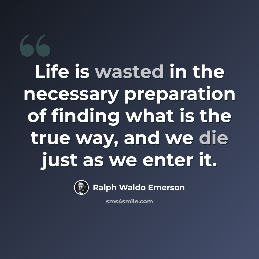 “Life is wasted in the necessary preparation of finding what is the true way, and we die just as we enter it.” quote by Ralph Waldo Emerson