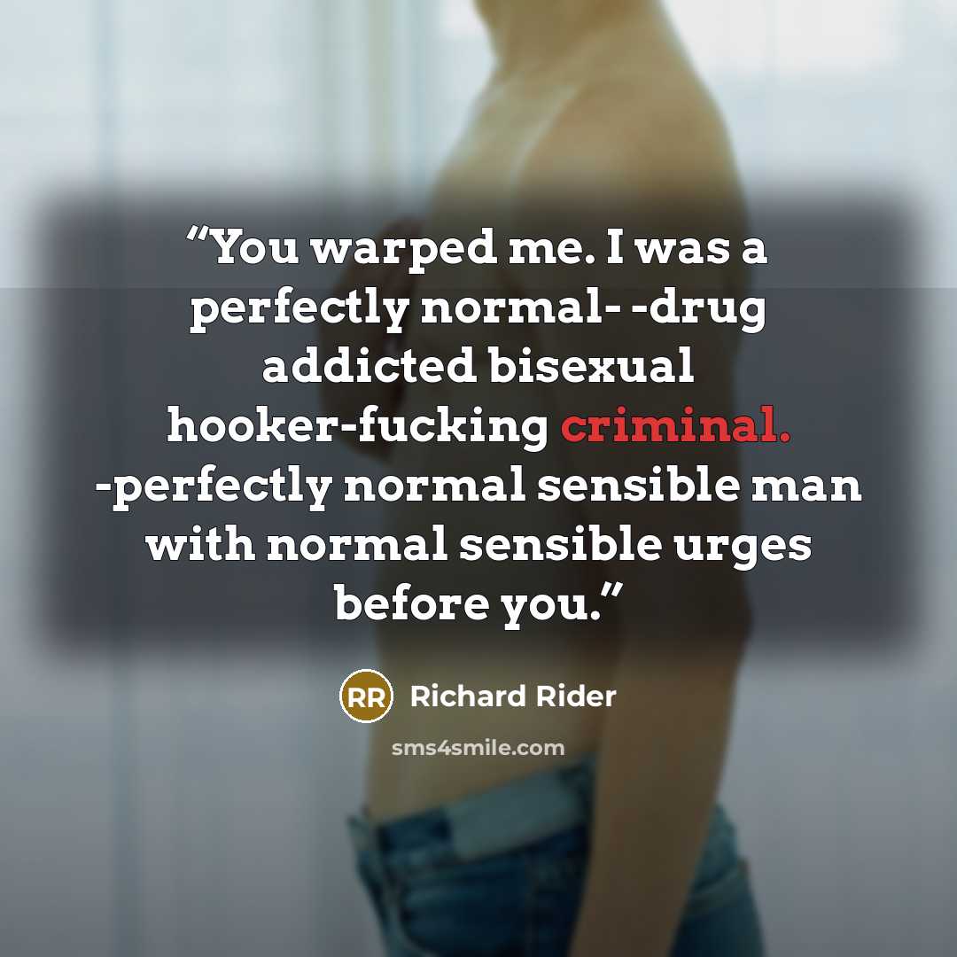 “You warped me. I was a perfectly normal- -drug addicted bisexual hooker-fucking criminal. -perfectly normal sensible man with normal sensible urges before you.” quote by Richard Rider