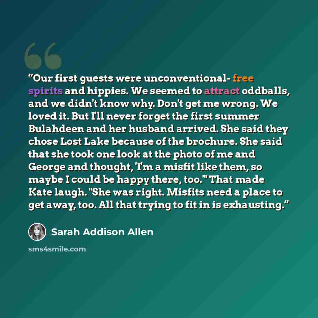 “Our first guests were unconventional- free spirits and hippies. We seemed to attract oddballs, and we didn't know why. Don't get me wrong. We loved it. But I'll never forget the first summer Bulahdeen and her husband arrived. She said they chose Lost Lake because of the brochure. She said that she…” quote by Sarah Addison Allen
