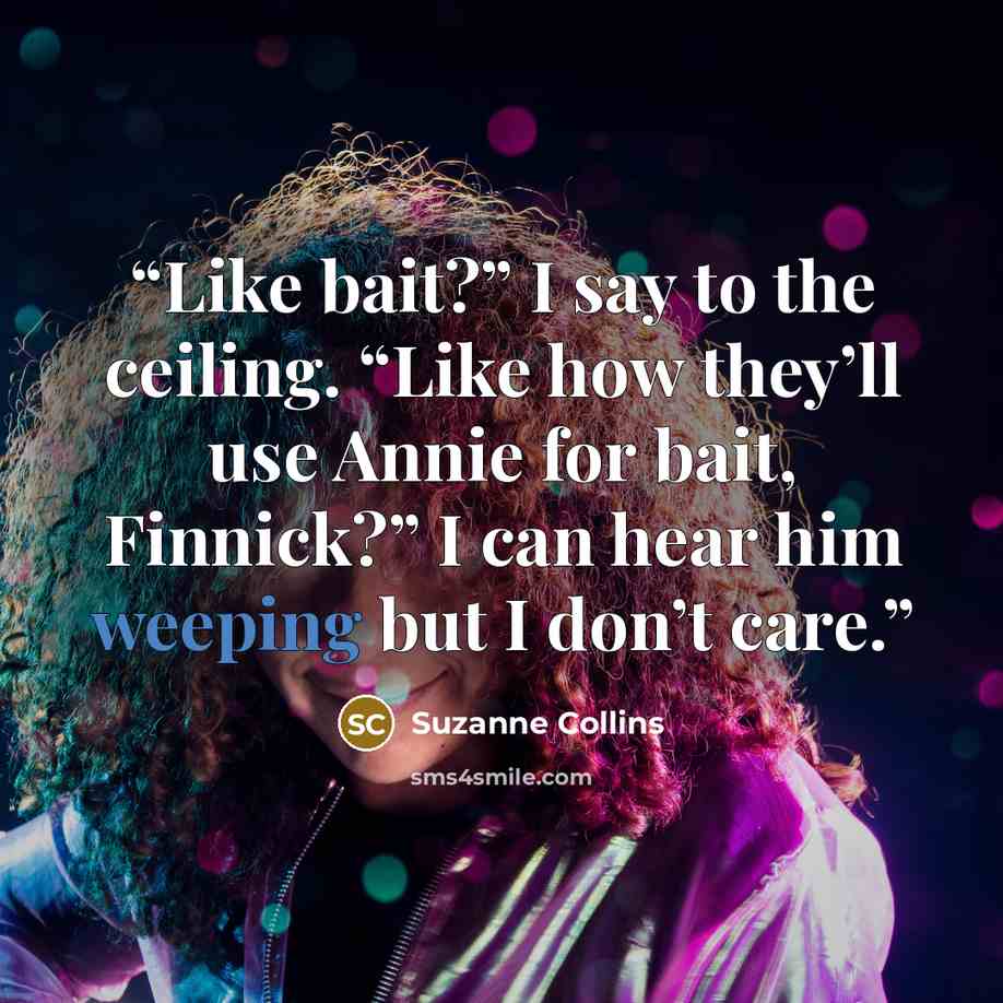 “Like bait?” I say to the ceiling. “Like how they’ll use Annie for bait, Finnick?” I can hear him weeping but I don’t care.” quote by Suzanne Collins