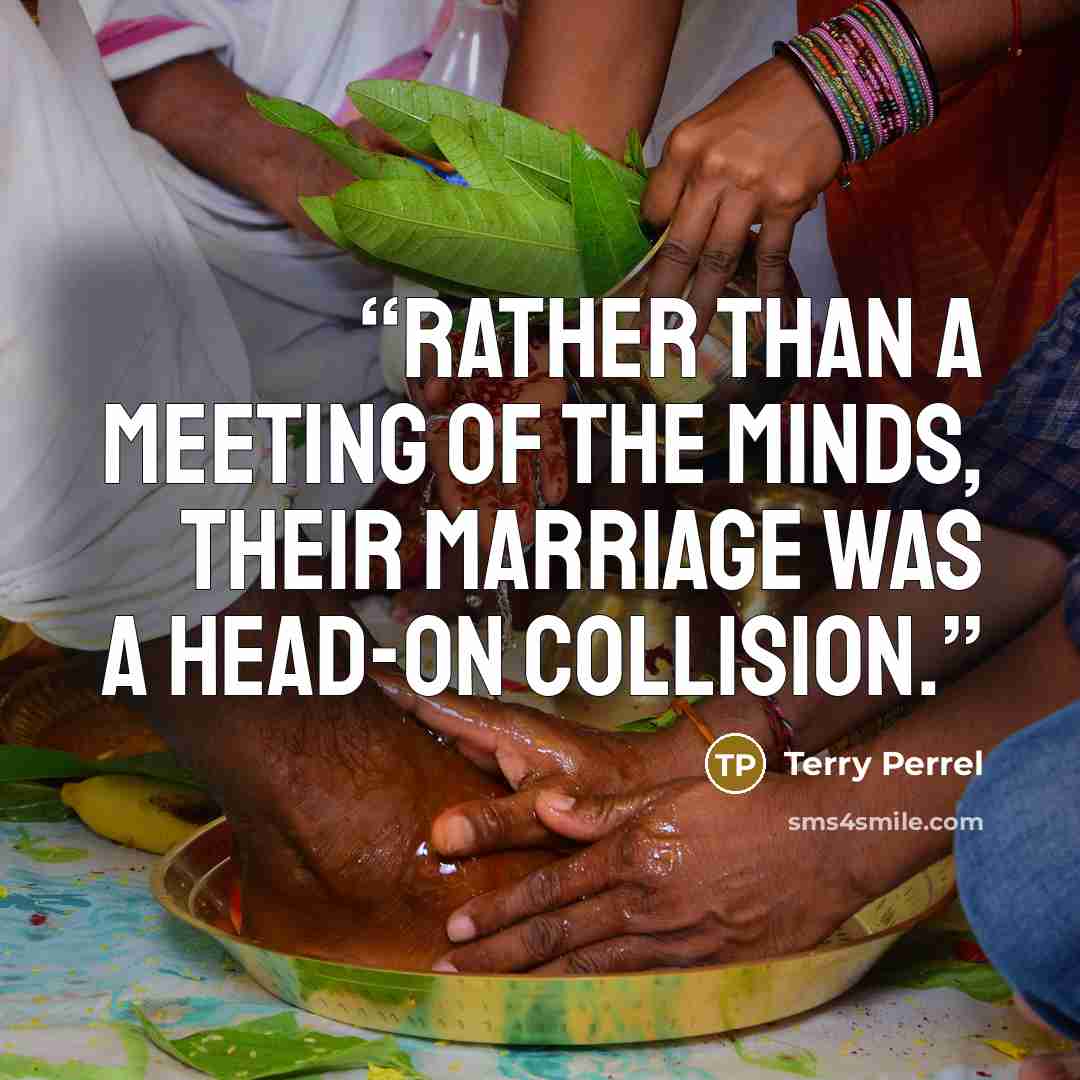 “Rather than a meeting of the minds, their marriage was a head-on collision.” quote by Terry Perrel