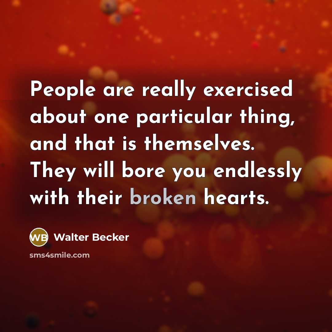 “People are really exercised about one particular thing, and that is themselves. They will bore you endlessly with their broken hearts.” quote by Walter Becker