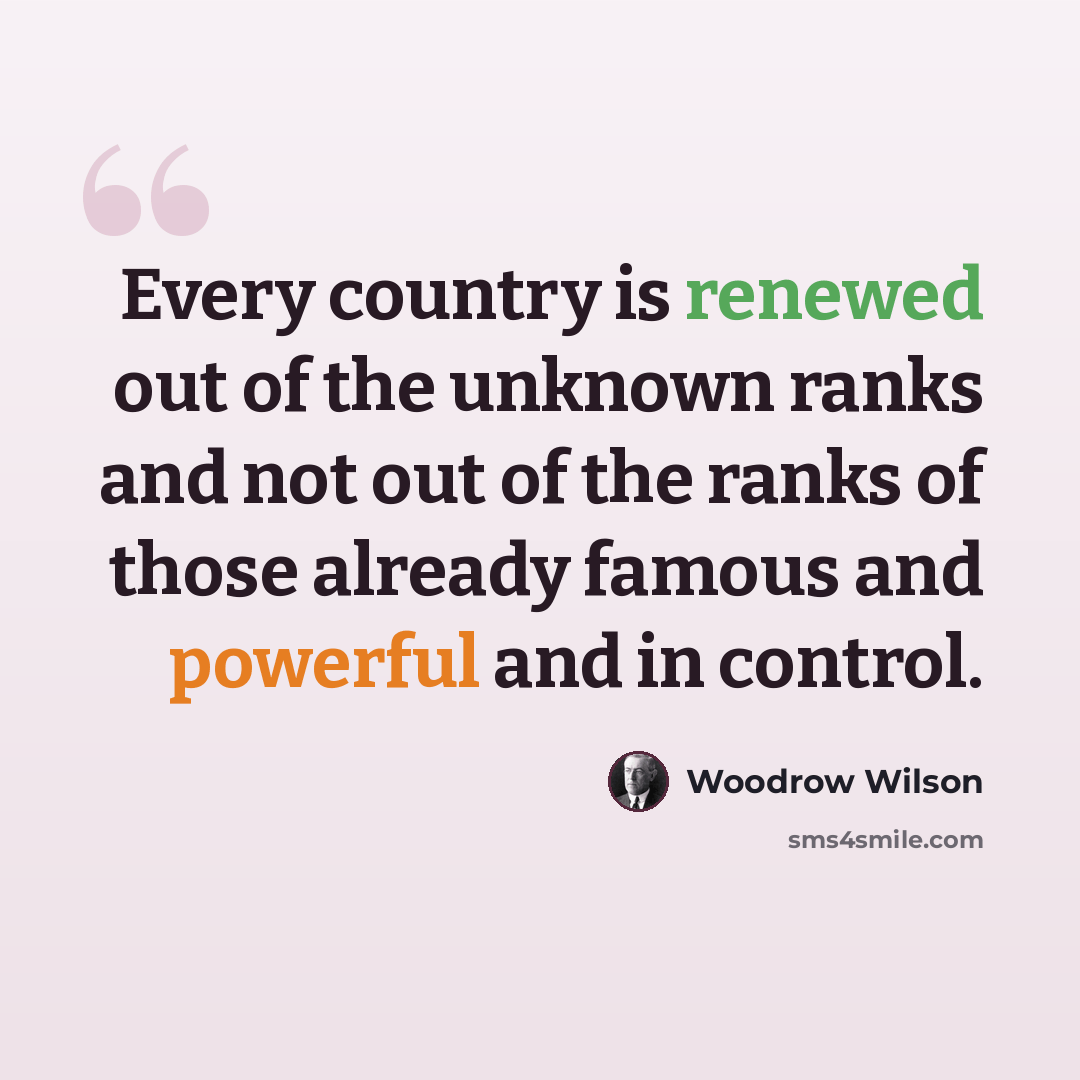 “Every country is renewed out of the unknown ranks and not out of the ranks of those already famous and powerful and in control.” quote by Woodrow Wilson