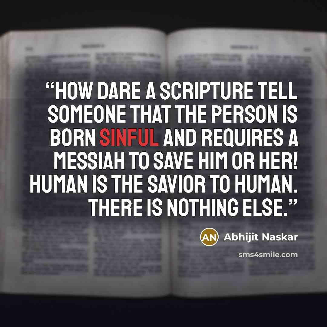 “How dare a scripture tell someone that the person is born sinful and requires a messiah to save him or her! Human is the savior to human. There is nothing else.” quote by Abhijit Naskar
