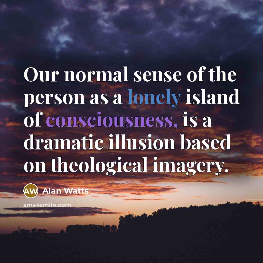 “Our normal sense of the person as a lonely island of consciousness, is a dramatic illusion based on theological imagery.” quote by Alan Watts