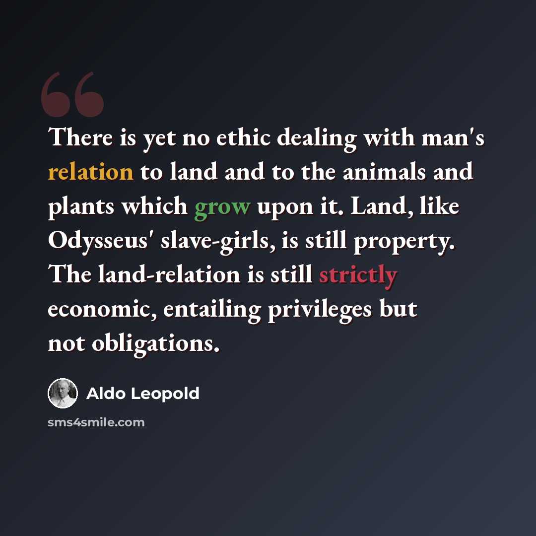 “There is yet no ethic dealing with man's relation to land and to the animals and plants which grow upon it. Land, like Odysseus' slave-girls, is still property. The land-relation is still strictly economic, entailing privileges but not obligations.” quote by Aldo Leopold