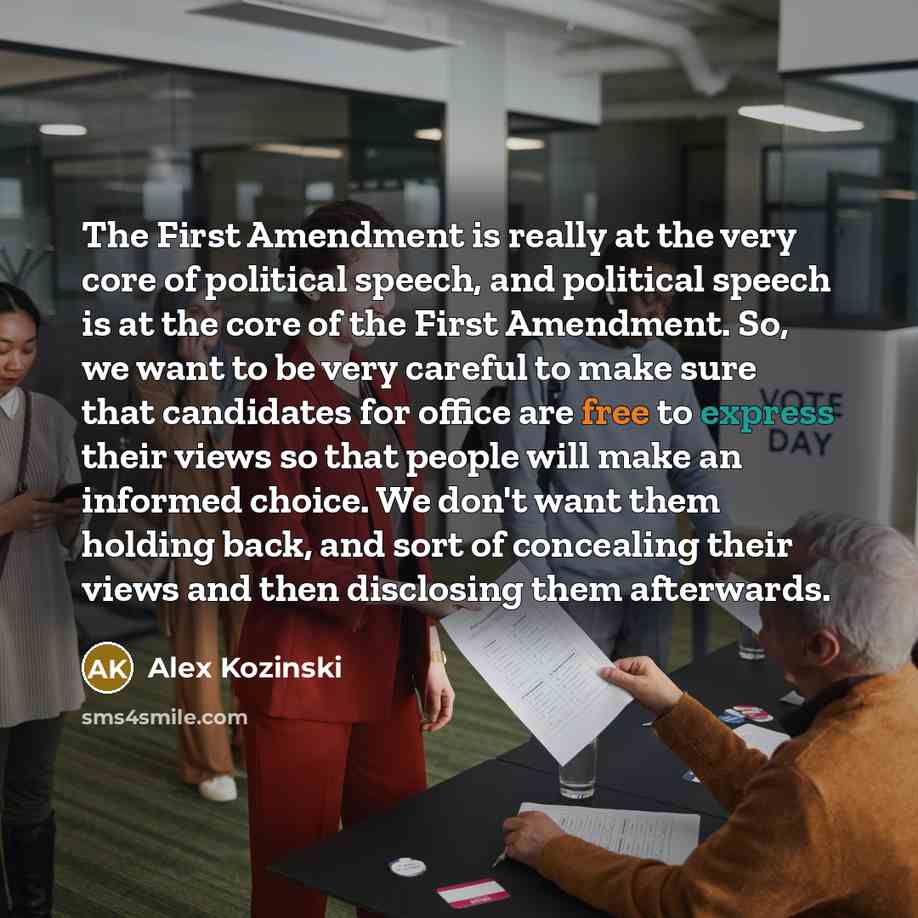 “The First Amendment is really at the very core of political speech, and political speech is at the core of the First Amendment. So, we want to be very careful to make sure that candidates for office are free to express their views so that people will make an informed choice. We don't want them…” quote by Alex Kozinski