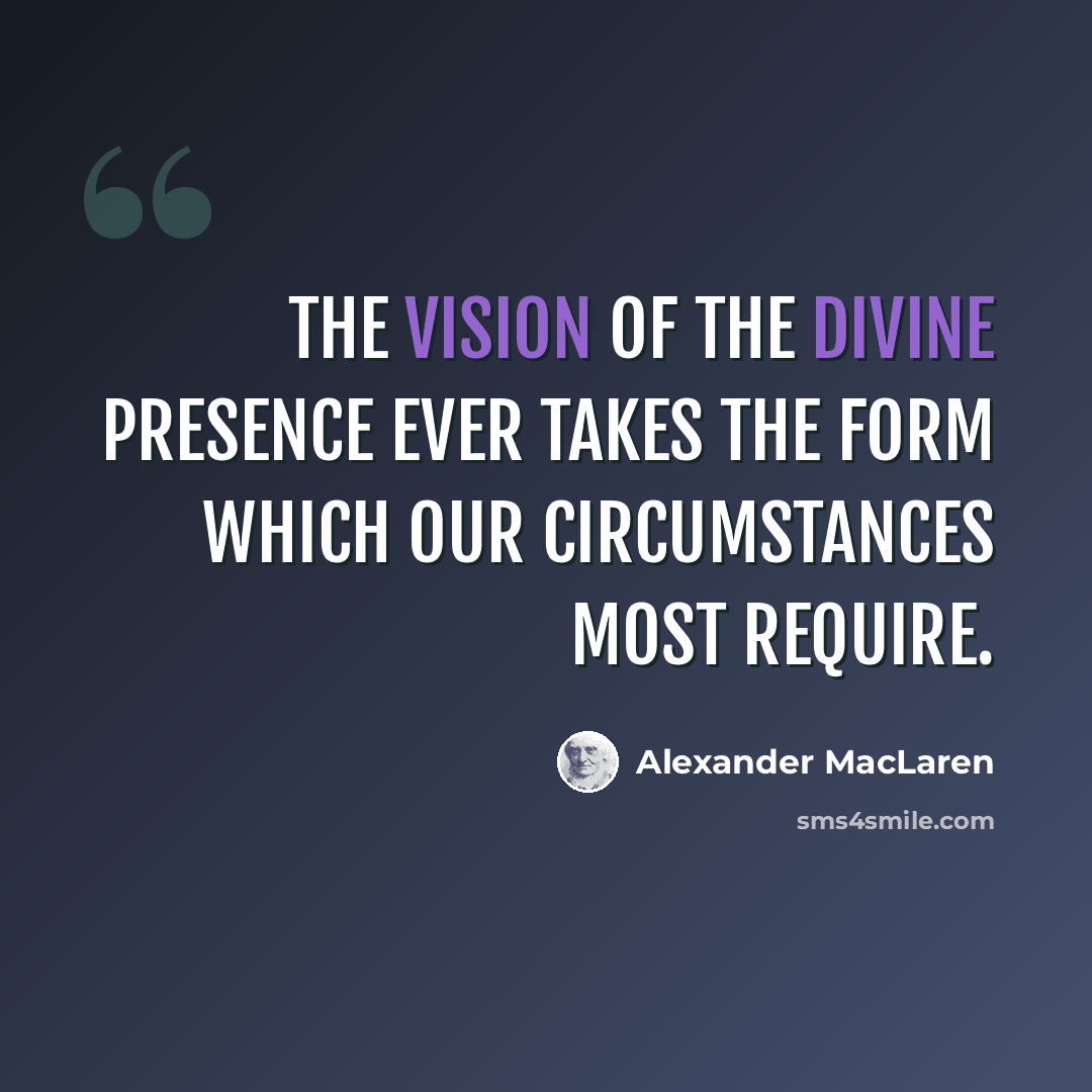“The vision of the Divine presence ever takes the form which our circumstances most require.” quote by Alexander MacLaren