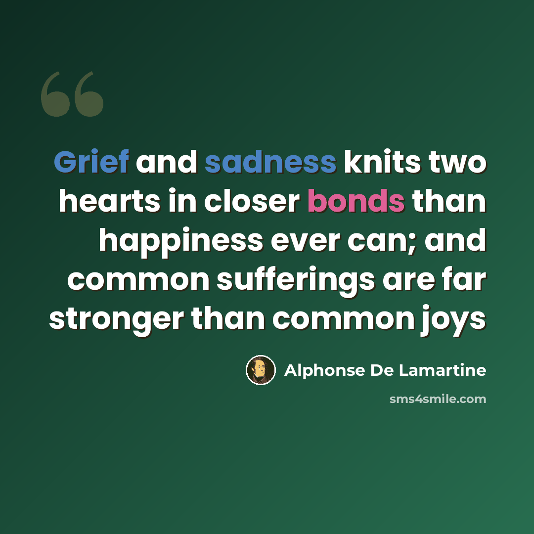 “Grief and sadness knits two hearts in closer bonds than happiness ever can; and common sufferings are far stronger than common joys” quote by Alphonse De Lamartine