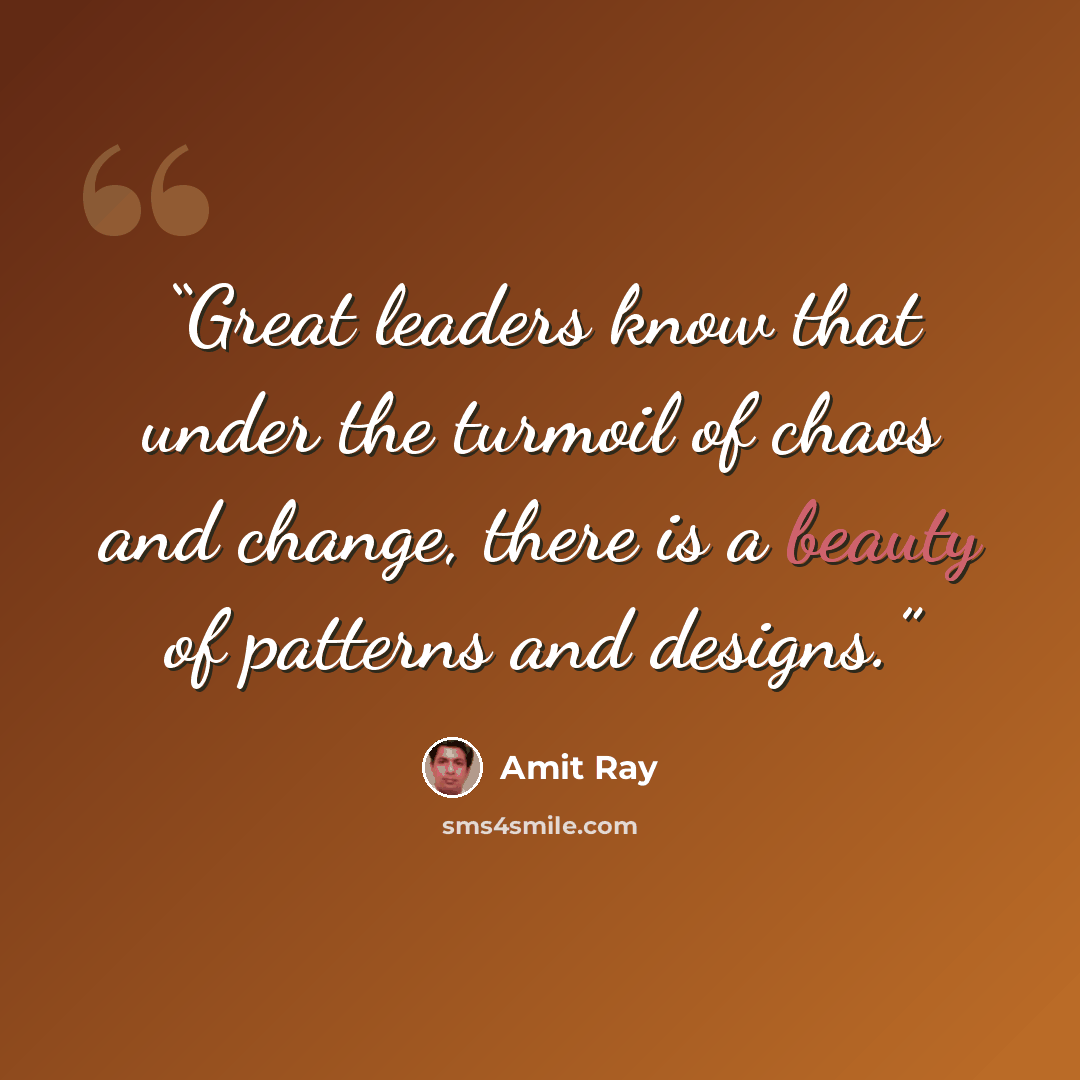 “Great leaders know that under the turmoil of chaos and change, there is a beauty of patterns and designs.” quote by Amit Ray