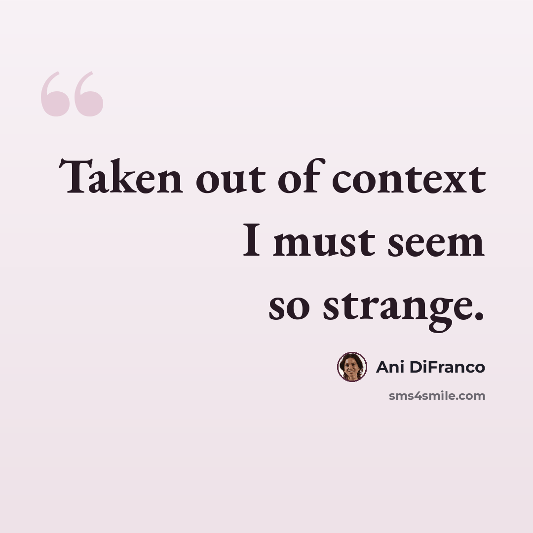 “Taken out of context I must seem so strange.” quote by Ani DiFranco