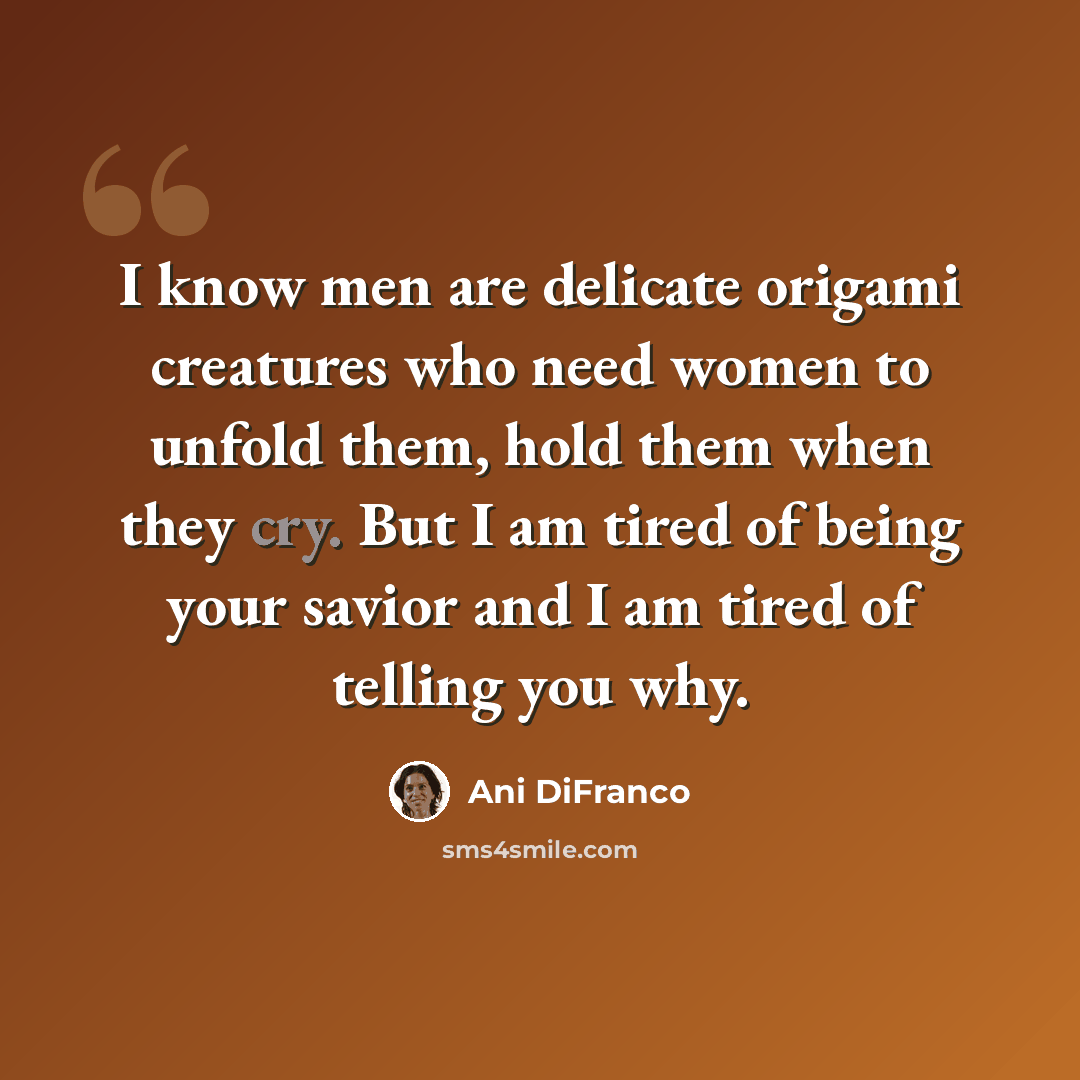 “I know men are delicate origami creatures who need women to unfold them, hold them when they cry. But I am tired of being your savior and I am tired of telling you why.” quote by Ani DiFranco