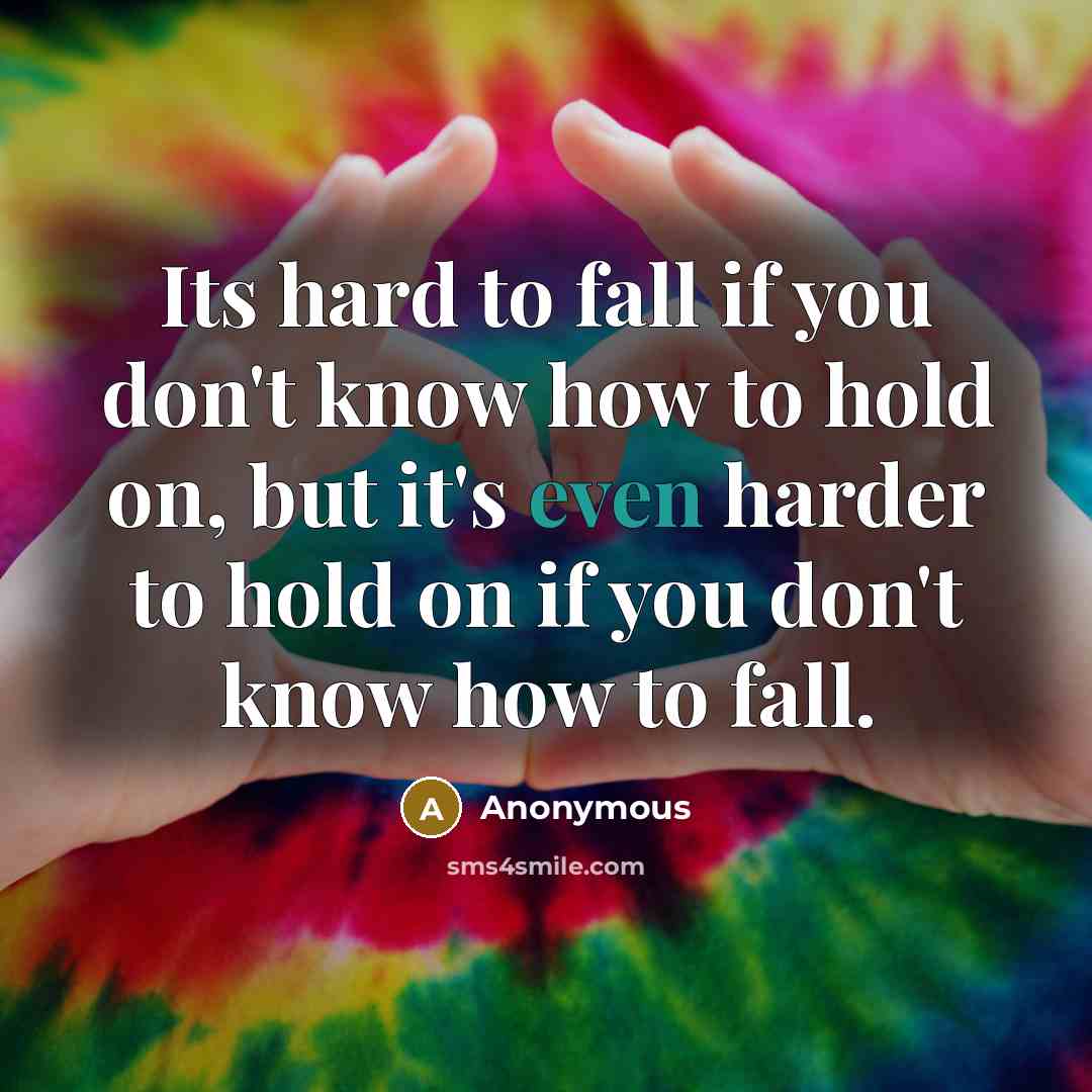 “Its hard to fall if you don't know how to hold on, but it's even harder to hold on if you don't know how to fall.” quote by Anonymous