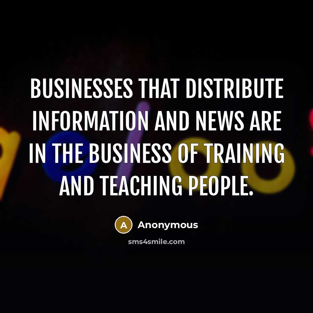 “Businesses that distribute information and news are in the business of training and teaching people.” quote by Anonymous