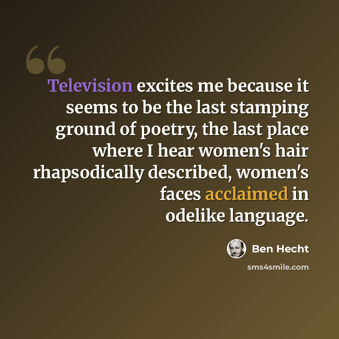 “Television excites me because it seems to be the last stamping ground of poetry, the last place where I hear women's hair rhapsodically described, women's faces acclaimed in odelike language.” quote by Ben Hecht