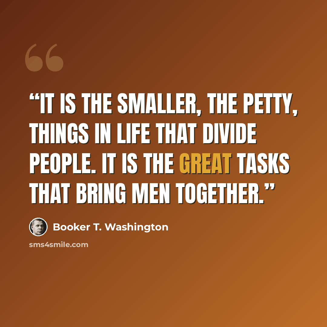 “it is the smaller, the petty, things in life that divide people. It is the great tasks that bring men together.” quote by Booker T. Washington