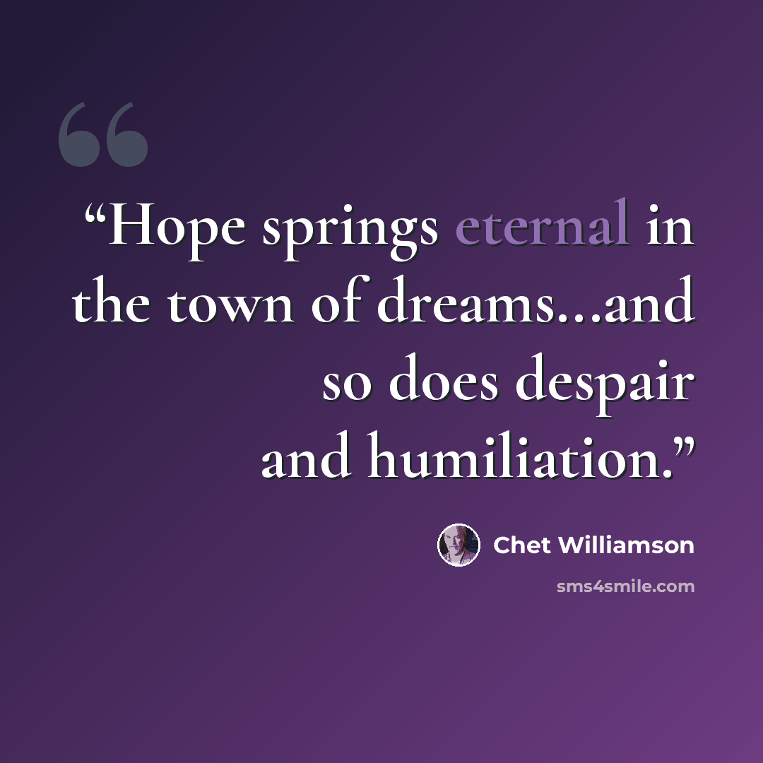 “Hope springs eternal in the town of dreams...and so does despair and humiliation.” quote by Chet Williamson