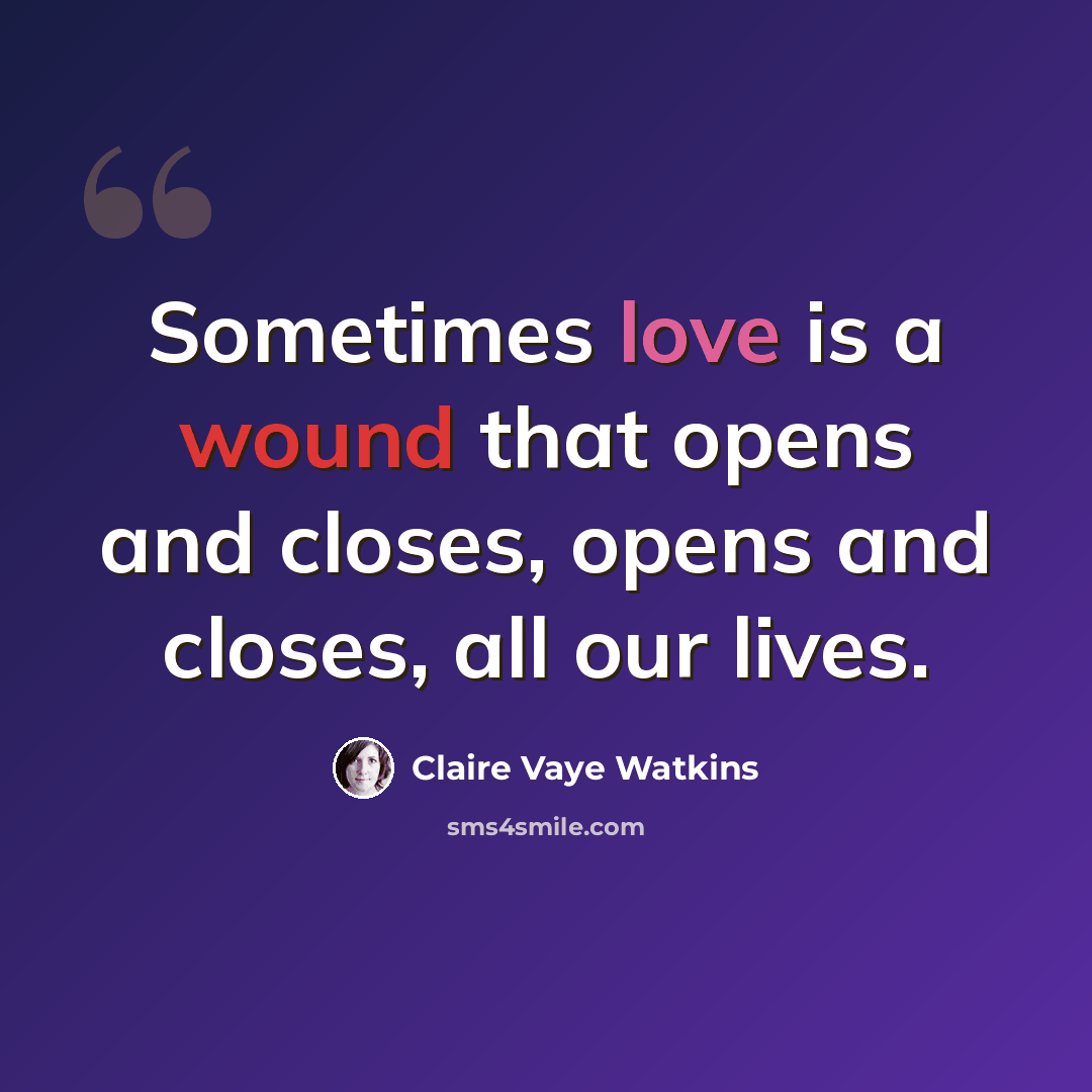 “Sometimes love is a wound that opens and closes, opens and closes, all our lives.” quote by Claire Vaye Watkins
