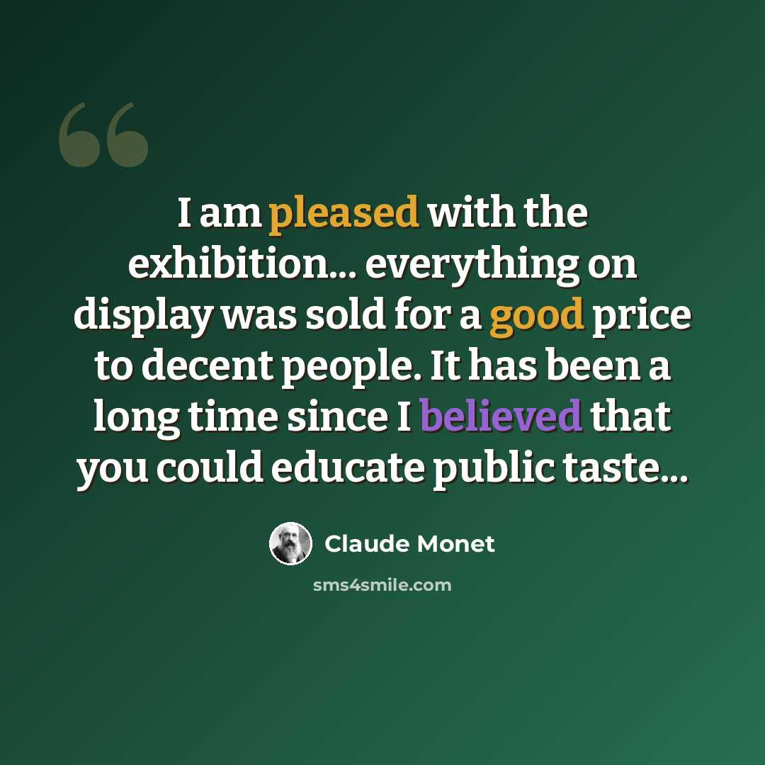 “I am pleased with the exhibition... everything on display was sold for a good price to decent people. It has been a long time since I believed that you could educate public taste...” quote by Claude Monet