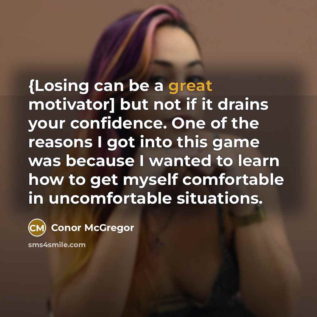 “{Losing can be a great motivator] but not if it drains your confidence. One of the reasons I got into this game was because I wanted to learn how to get myself comfortable in uncomfortable situations.” quote by Conor McGregor