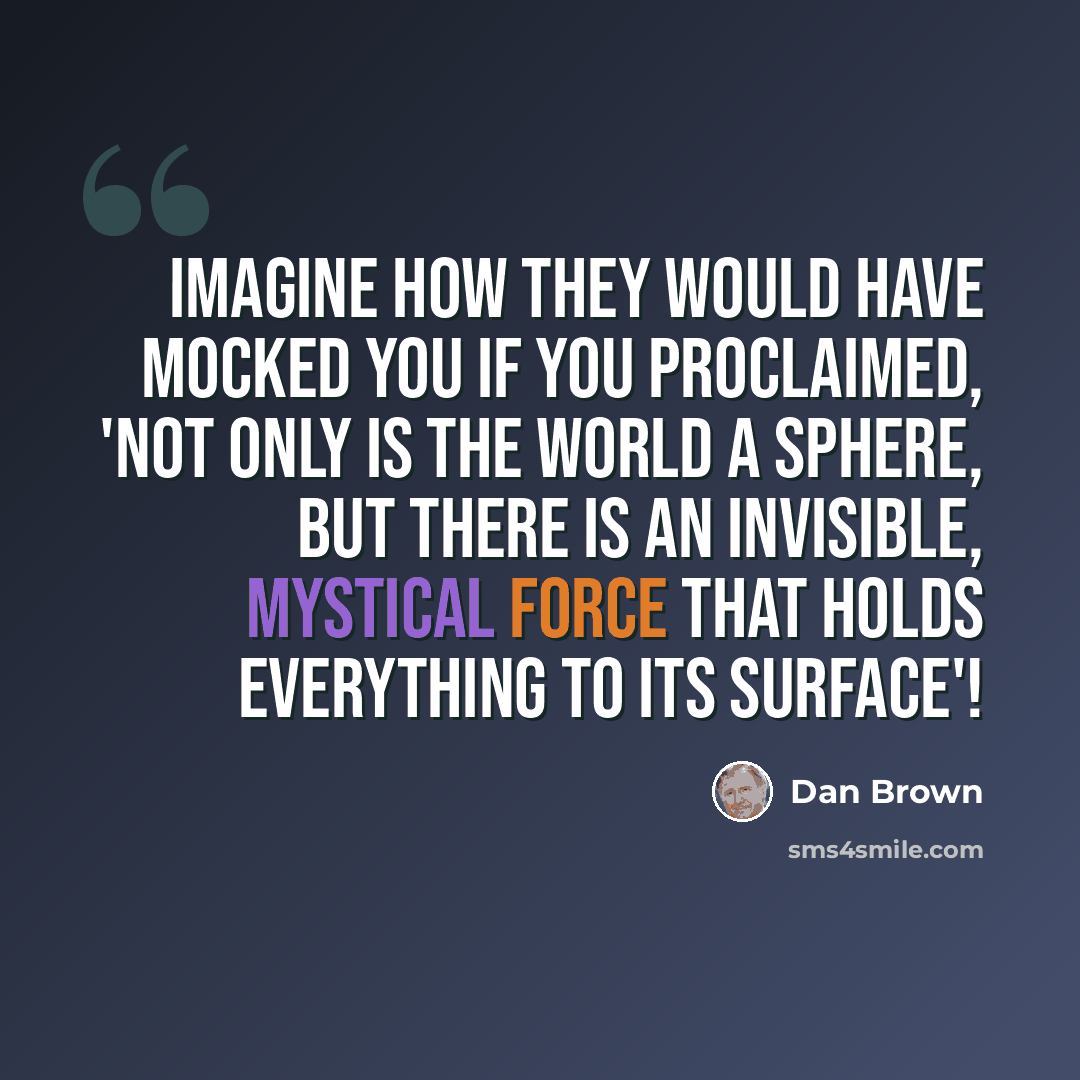 “Imagine how they would have mocked you if you proclaimed, 'Not only is the world a sphere, but there is an invisible, mystical force that holds everything to its surface'!” quote by Dan Brown
