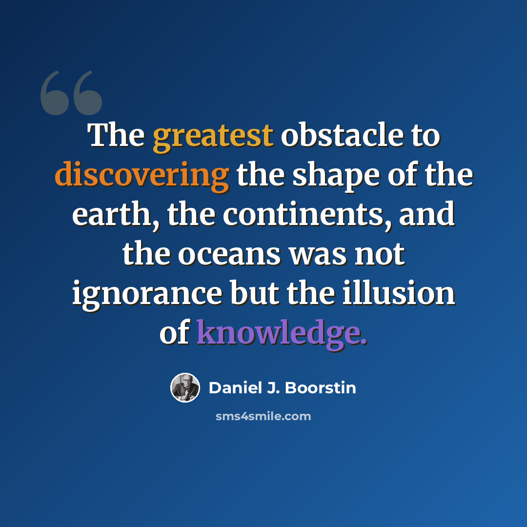 “The greatest obstacle to discovering the shape of the earth, the continents, and the oceans was not ignorance but the illusion of knowledge.” quote by Daniel J. Boorstin