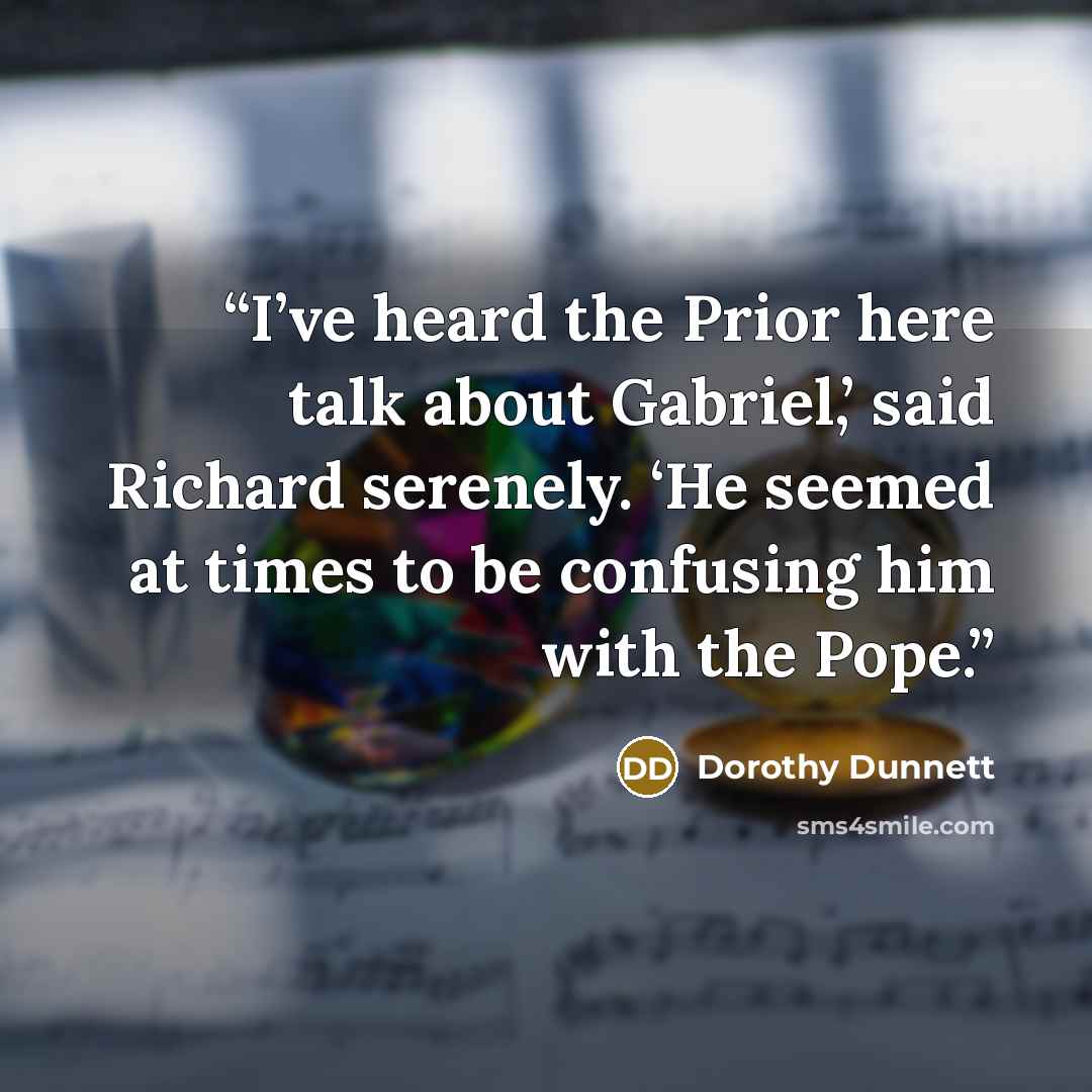 “I’ve heard the Prior here talk about Gabriel,’ said Richard serenely. ‘He seemed at times to be confusing him with the Pope.” quote by Dorothy Dunnett