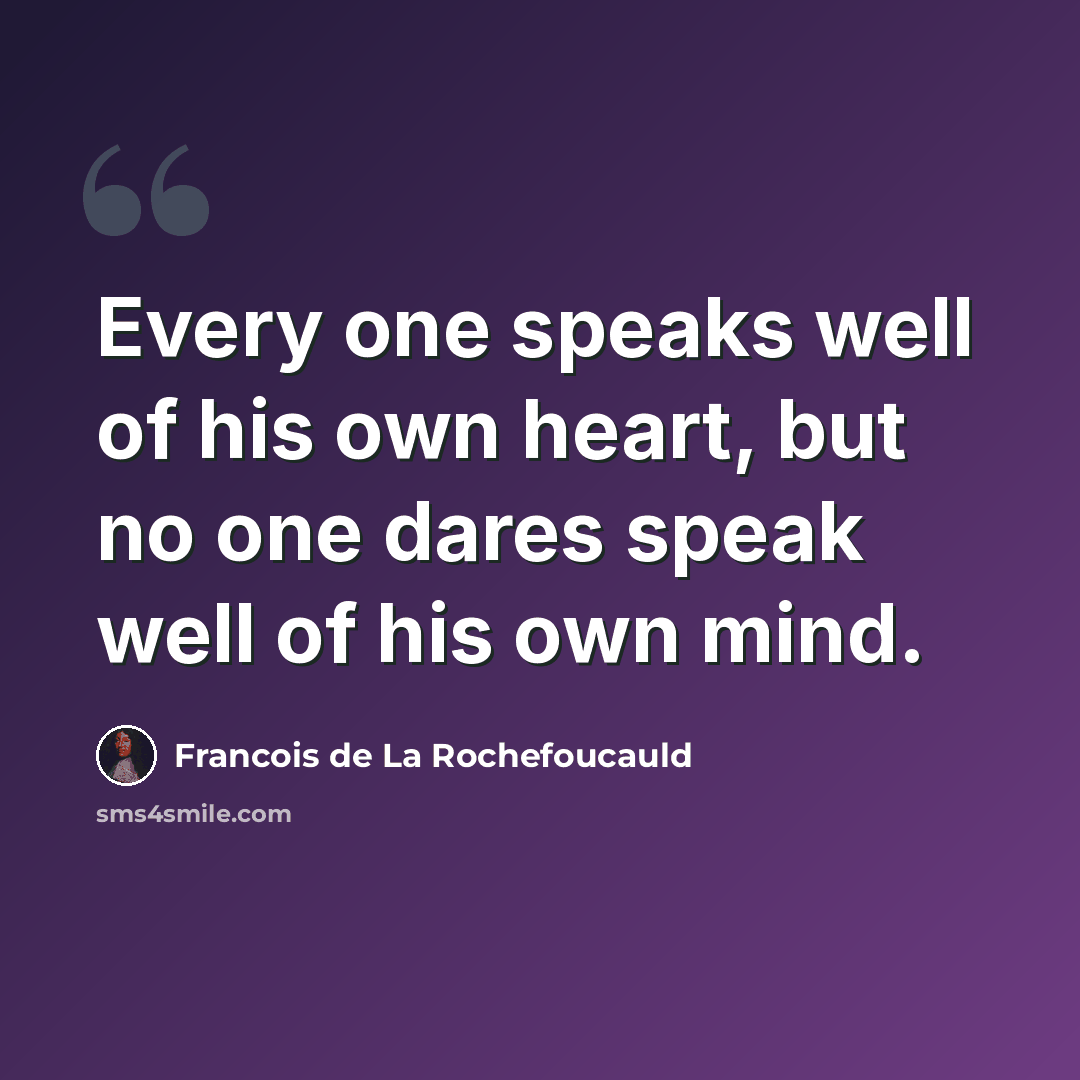 “Every one speaks well of his own heart, but no one dares speak well of his own mind.” quote by Francois de La Rochefoucauld