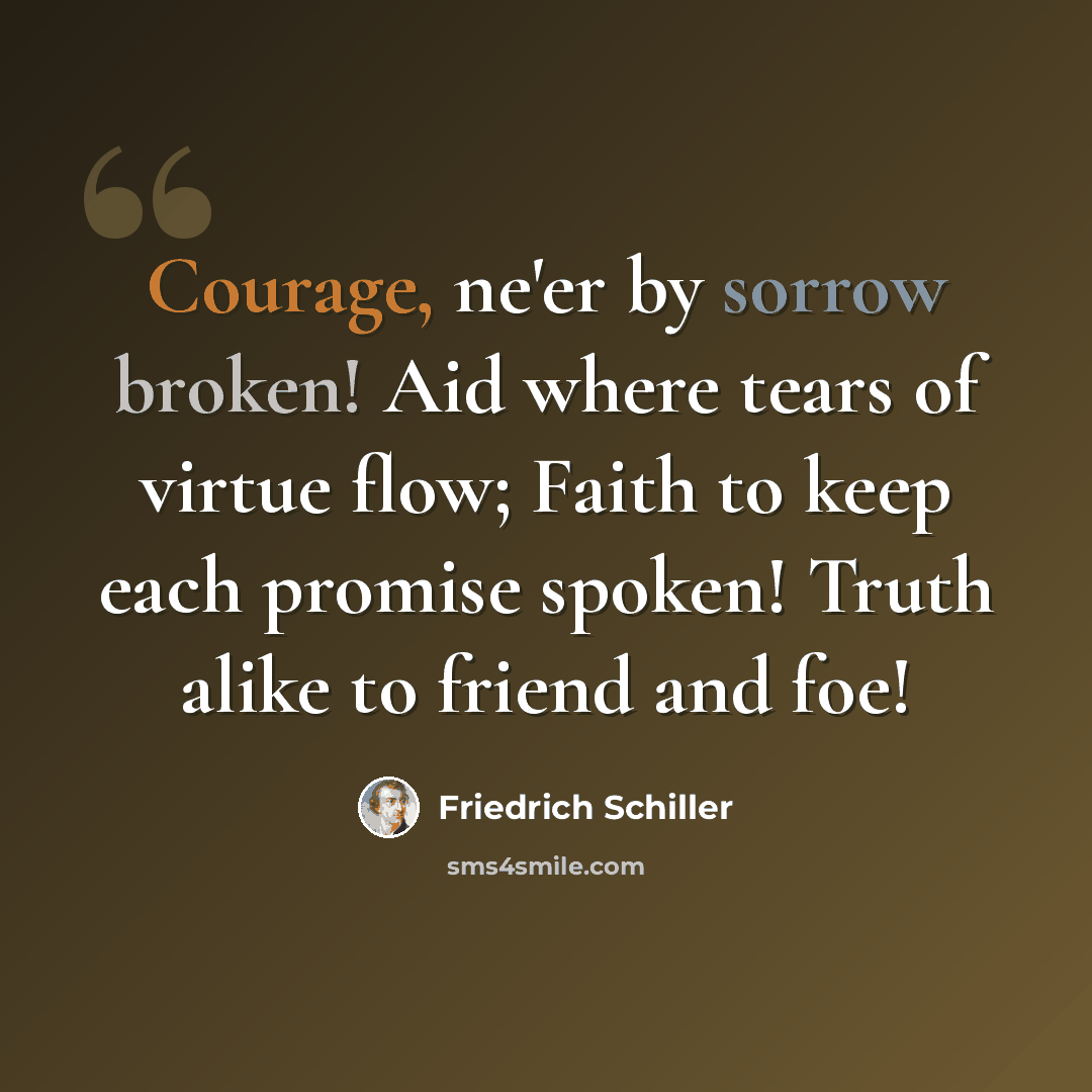 “Courage, ne'er by sorrow broken! Aid where tears of virtue flow; Faith to keep each promise spoken! Truth alike to friend and foe!” quote by Friedrich Schiller