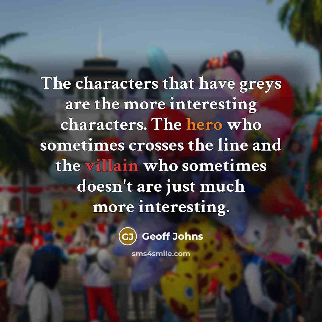 “The characters that have greys are the more interesting characters. The hero who sometimes crosses the line and the villain who sometimes doesn't are just much more interesting.” quote by Geoff Johns
