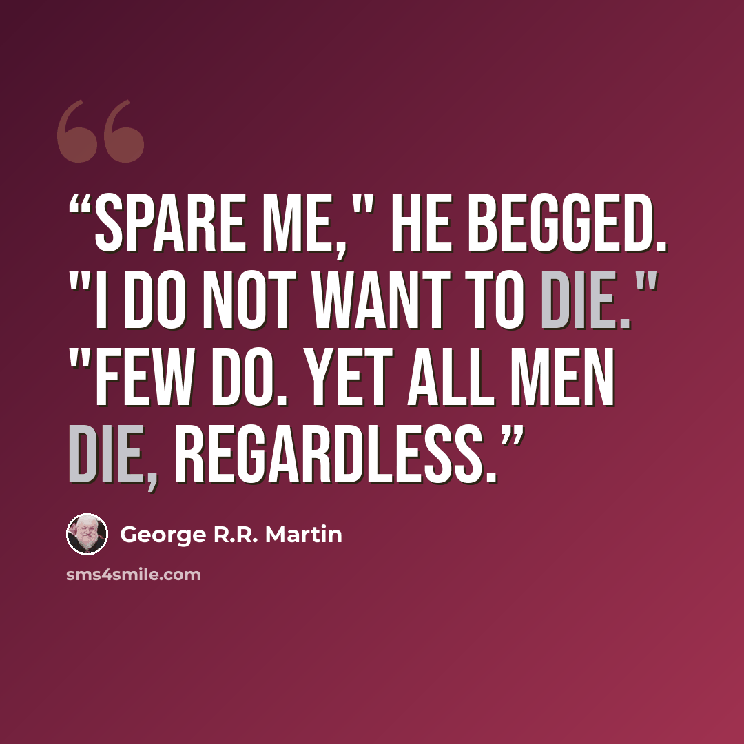 “Spare me," he begged. "I do not want to die." "Few do. Yet all men die, regardless.” quote by George R.R. Martin