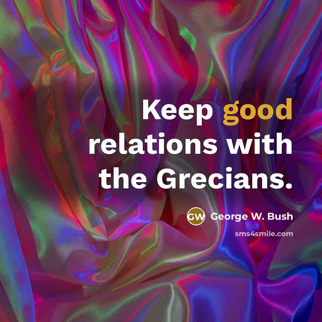 “Keep good relations with the Grecians.” quote by George W. Bush