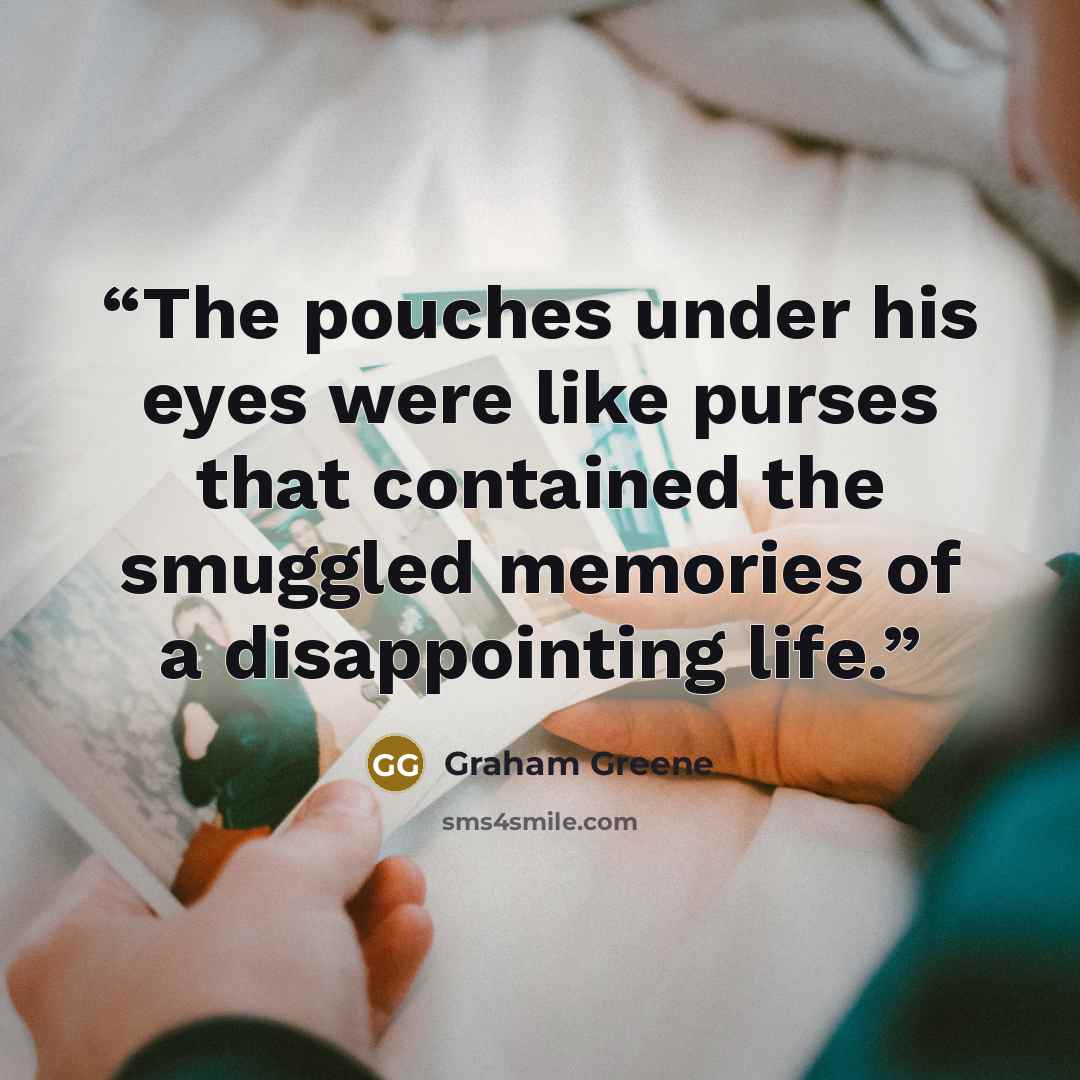 “The pouches under his eyes were like purses that contained the smuggled memories of a disappointing life.” quote by Graham Greene