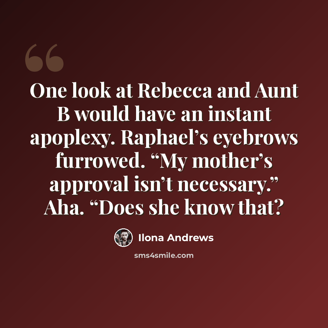“One look at Rebecca and Aunt B would have an instant apoplexy. Raphael’s eyebrows furrowed. “My mother’s approval isn’t necessary.” Aha. “Does she know that?” quote by Ilona Andrews