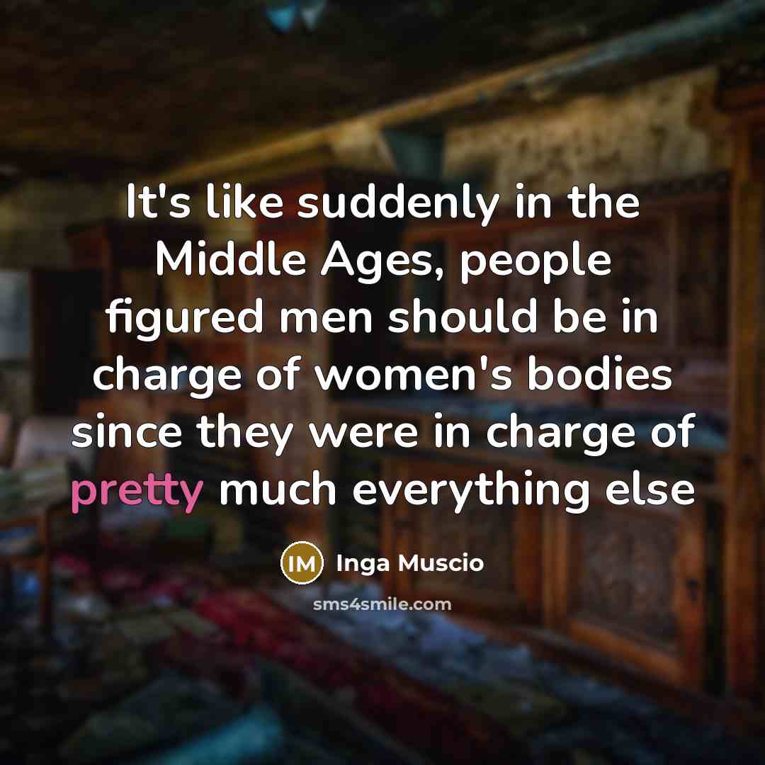 “It's like suddenly in the Middle Ages, people figured men should be in charge of women's bodies since they were in charge of pretty much everything else” quote by Inga Muscio