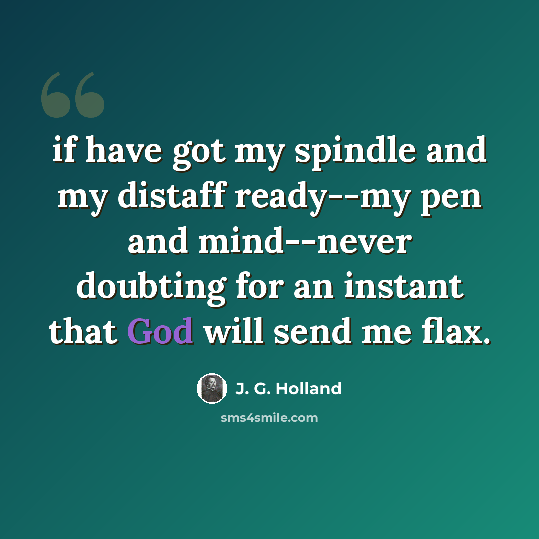 “if have got my spindle and my distaff ready--my pen and mind--never doubting for an instant that God will send me flax.” quote by J. G. Holland