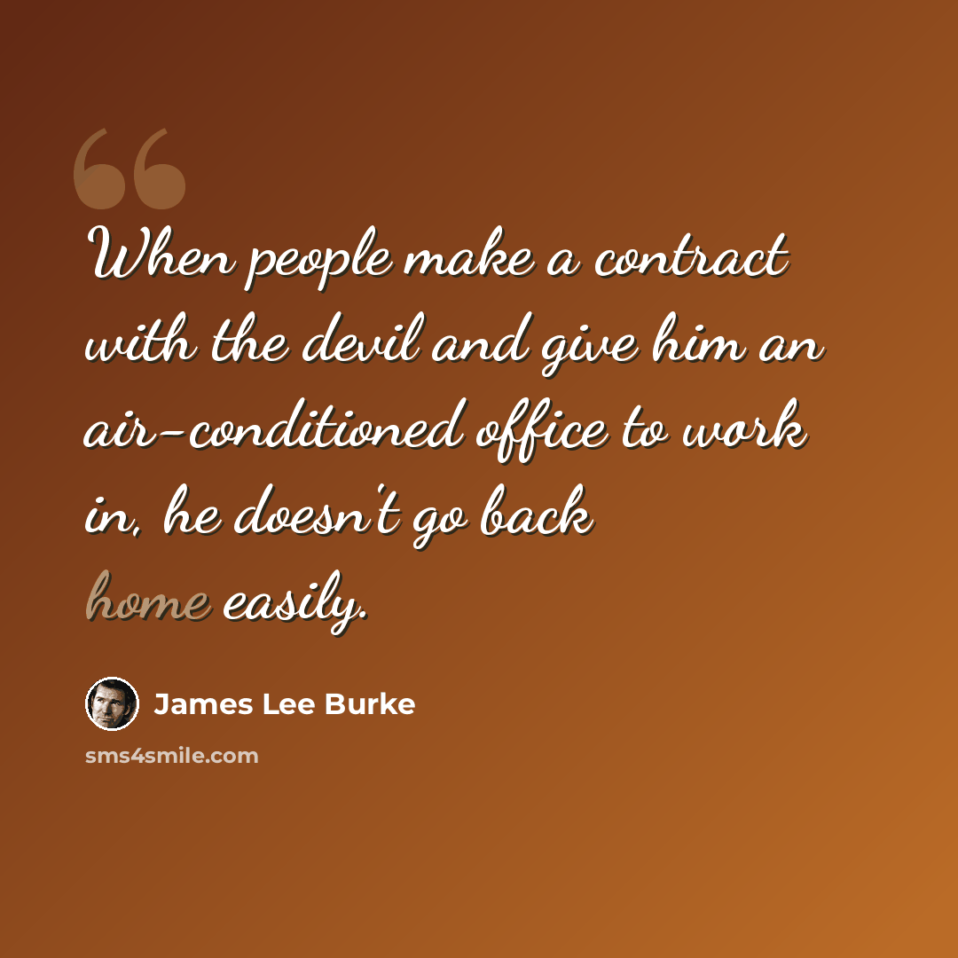 “When people make a contract with the devil and give him an air-conditioned office to work in, he doesn't go back home easily.” quote by James Lee Burke