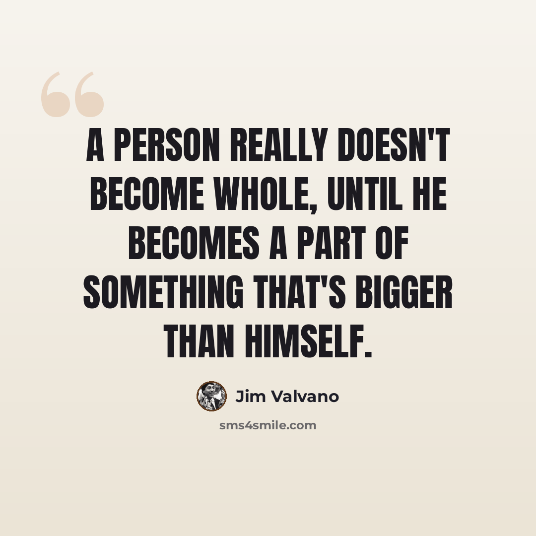 “A person really doesn't become whole, until he becomes a part of something that's bigger than himself.” quote by Jim Valvano